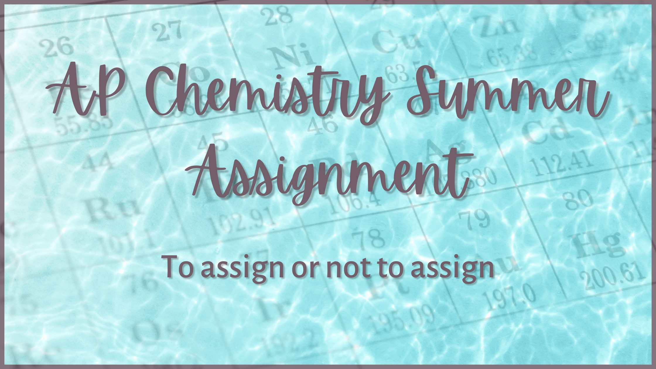 Text in dark mauve "AP Chemistry Summer Assignment, To assign or not to assign" overlaying a opaque periodic table and light blue water